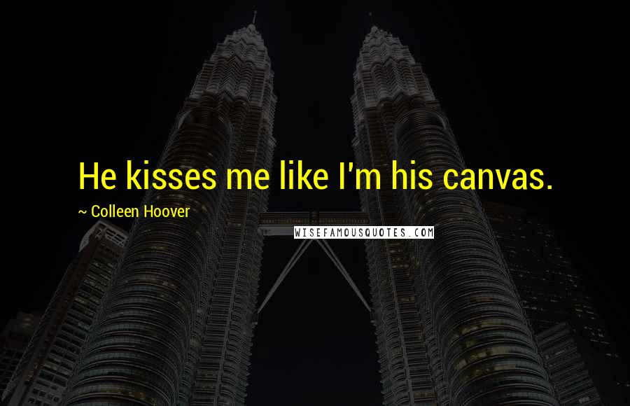 Colleen Hoover Quotes: He kisses me like I'm his canvas.