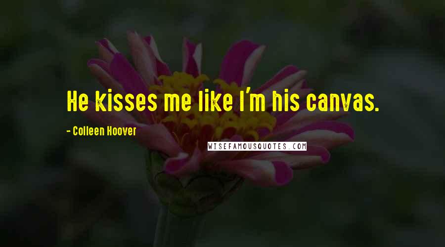 Colleen Hoover Quotes: He kisses me like I'm his canvas.