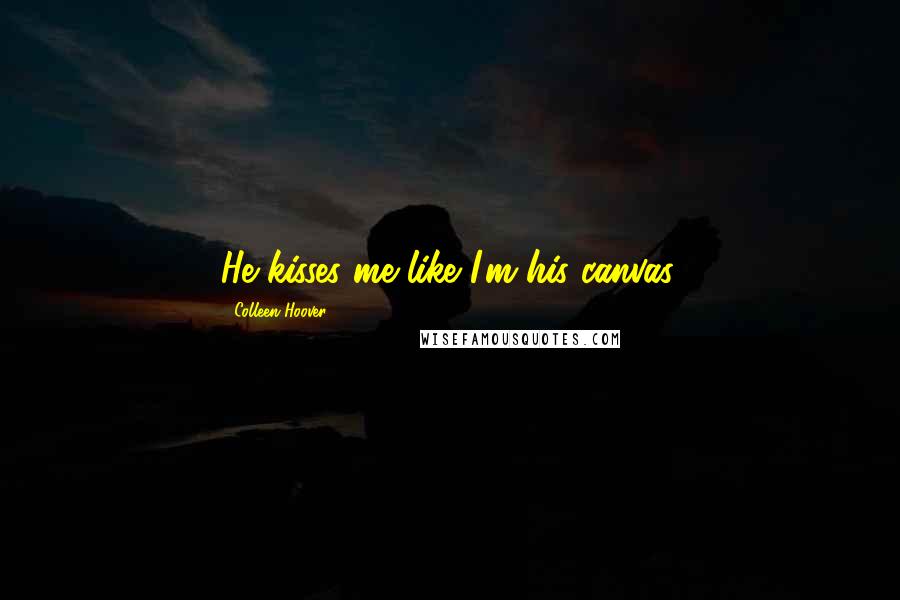 Colleen Hoover Quotes: He kisses me like I'm his canvas.