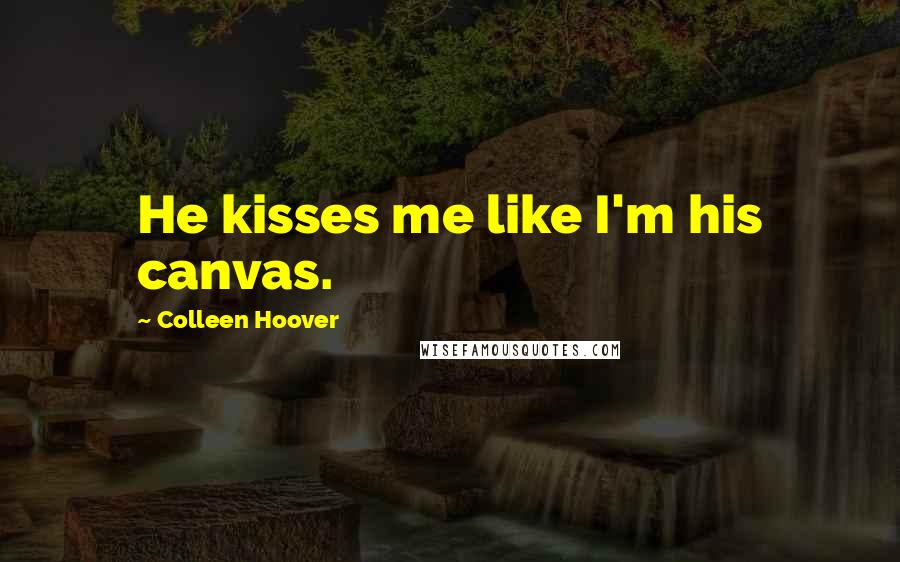 Colleen Hoover Quotes: He kisses me like I'm his canvas.