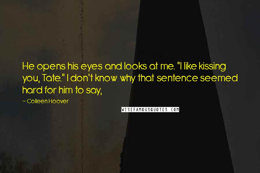 Colleen Hoover Quotes: He opens his eyes and looks at me. "I like kissing you, Tate." I don't know why that sentence seemed hard for him to say,