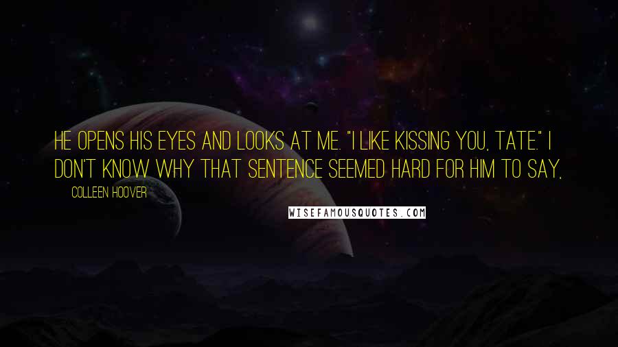 Colleen Hoover Quotes: He opens his eyes and looks at me. "I like kissing you, Tate." I don't know why that sentence seemed hard for him to say,