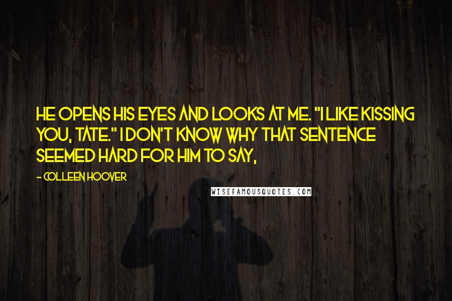 Colleen Hoover Quotes: He opens his eyes and looks at me. "I like kissing you, Tate." I don't know why that sentence seemed hard for him to say,