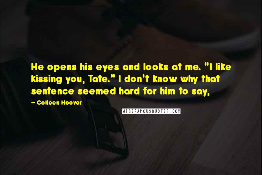 Colleen Hoover Quotes: He opens his eyes and looks at me. "I like kissing you, Tate." I don't know why that sentence seemed hard for him to say,