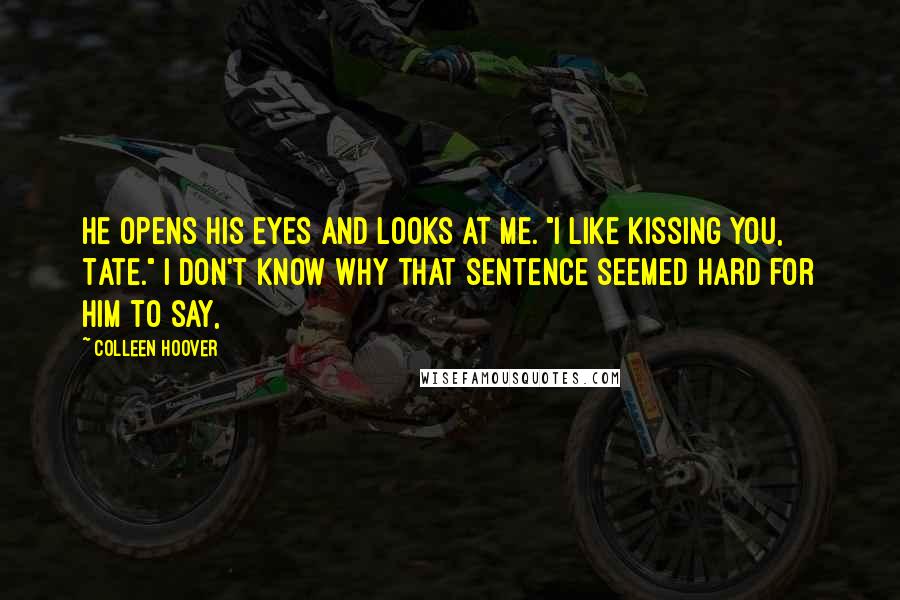 Colleen Hoover Quotes: He opens his eyes and looks at me. "I like kissing you, Tate." I don't know why that sentence seemed hard for him to say,