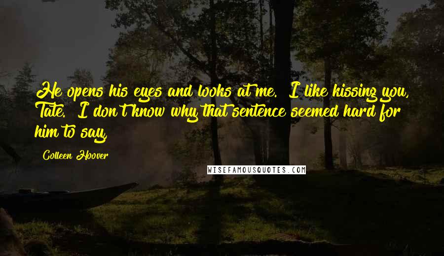 Colleen Hoover Quotes: He opens his eyes and looks at me. "I like kissing you, Tate." I don't know why that sentence seemed hard for him to say,