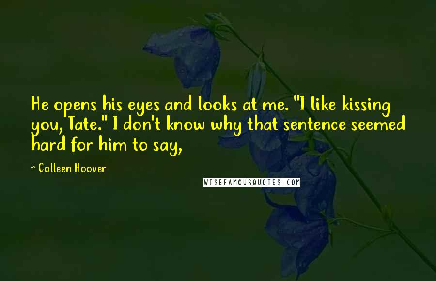 Colleen Hoover Quotes: He opens his eyes and looks at me. "I like kissing you, Tate." I don't know why that sentence seemed hard for him to say,