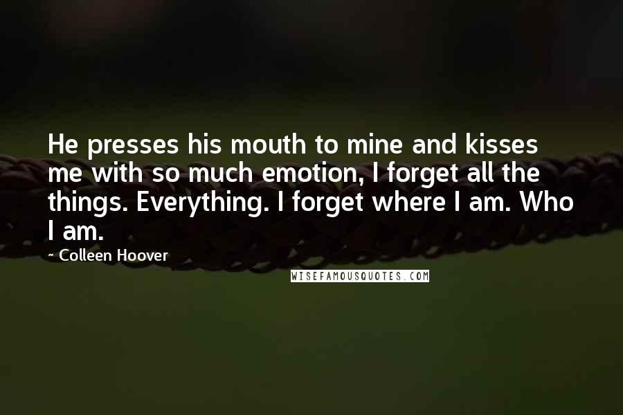 Colleen Hoover Quotes: He presses his mouth to mine and kisses me with so much emotion, I forget all the things. Everything. I forget where I am. Who I am.