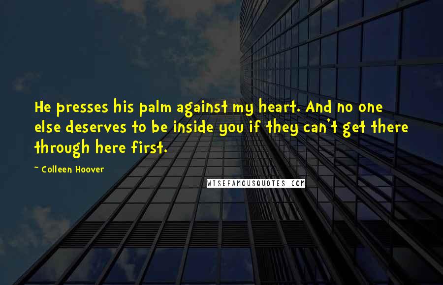 Colleen Hoover Quotes: He presses his palm against my heart. And no one else deserves to be inside you if they can't get there through here first.