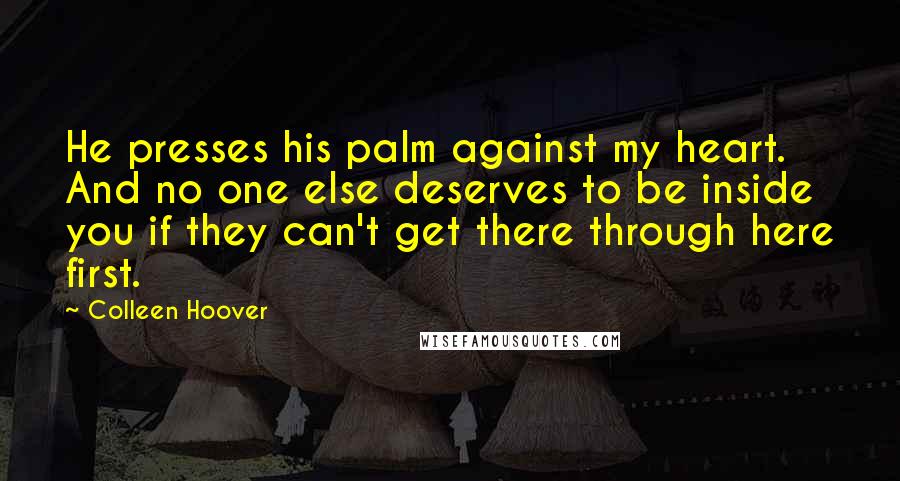 Colleen Hoover Quotes: He presses his palm against my heart. And no one else deserves to be inside you if they can't get there through here first.