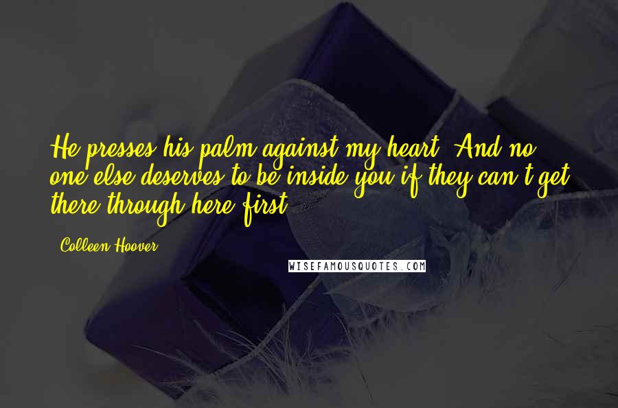 Colleen Hoover Quotes: He presses his palm against my heart. And no one else deserves to be inside you if they can't get there through here first.
