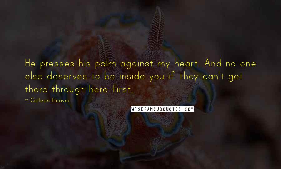 Colleen Hoover Quotes: He presses his palm against my heart. And no one else deserves to be inside you if they can't get there through here first.