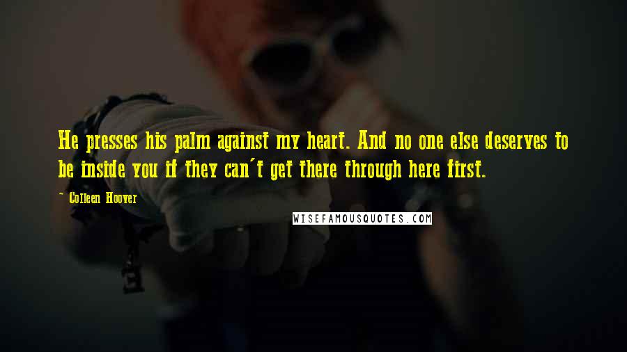 Colleen Hoover Quotes: He presses his palm against my heart. And no one else deserves to be inside you if they can't get there through here first.