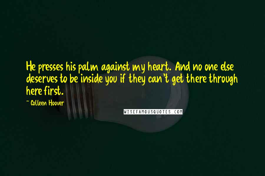 Colleen Hoover Quotes: He presses his palm against my heart. And no one else deserves to be inside you if they can't get there through here first.