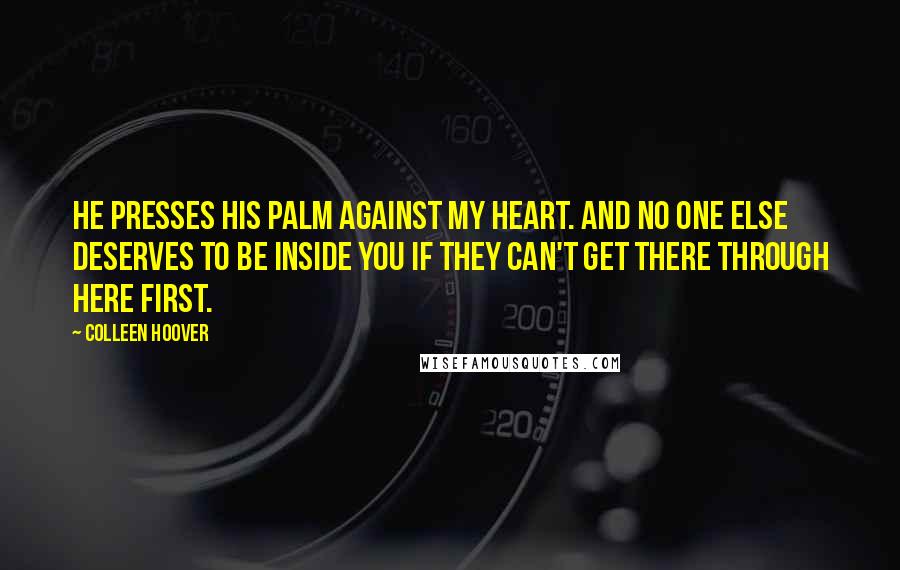 Colleen Hoover Quotes: He presses his palm against my heart. And no one else deserves to be inside you if they can't get there through here first.