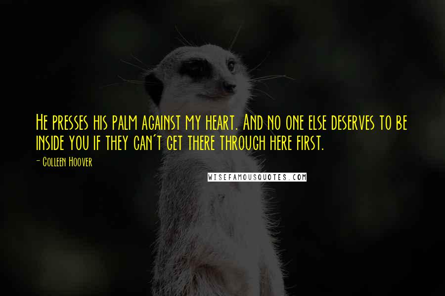 Colleen Hoover Quotes: He presses his palm against my heart. And no one else deserves to be inside you if they can't get there through here first.