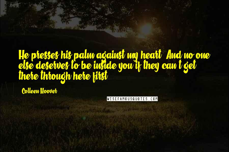 Colleen Hoover Quotes: He presses his palm against my heart. And no one else deserves to be inside you if they can't get there through here first.