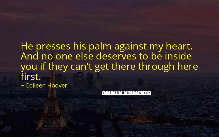 Colleen Hoover Quotes: He presses his palm against my heart. And no one else deserves to be inside you if they can't get there through here first.