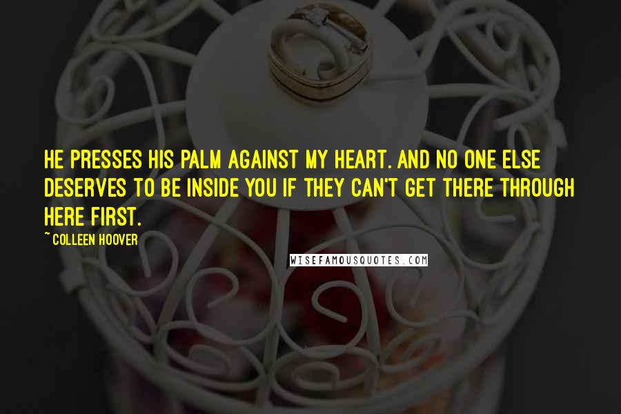 Colleen Hoover Quotes: He presses his palm against my heart. And no one else deserves to be inside you if they can't get there through here first.