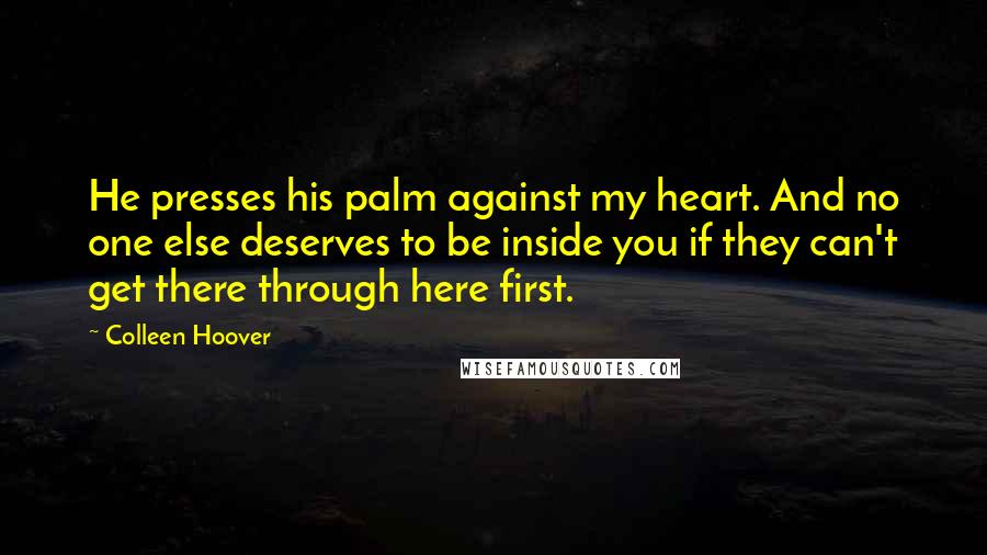 Colleen Hoover Quotes: He presses his palm against my heart. And no one else deserves to be inside you if they can't get there through here first.