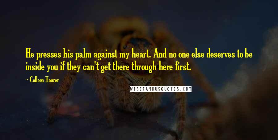 Colleen Hoover Quotes: He presses his palm against my heart. And no one else deserves to be inside you if they can't get there through here first.