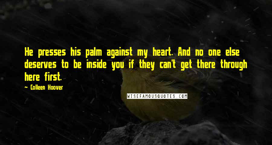 Colleen Hoover Quotes: He presses his palm against my heart. And no one else deserves to be inside you if they can't get there through here first.