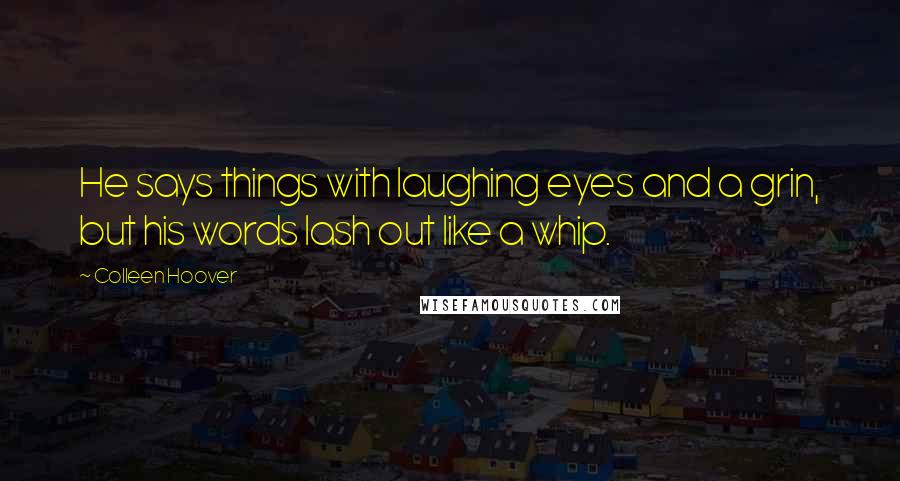 Colleen Hoover Quotes: He says things with laughing eyes and a grin, but his words lash out like a whip.