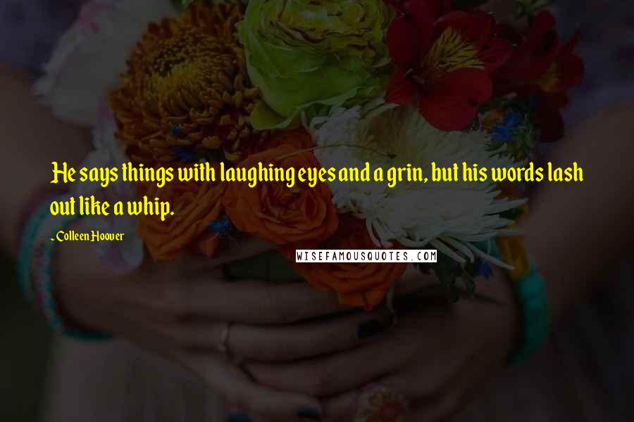 Colleen Hoover Quotes: He says things with laughing eyes and a grin, but his words lash out like a whip.