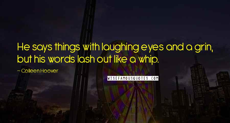 Colleen Hoover Quotes: He says things with laughing eyes and a grin, but his words lash out like a whip.