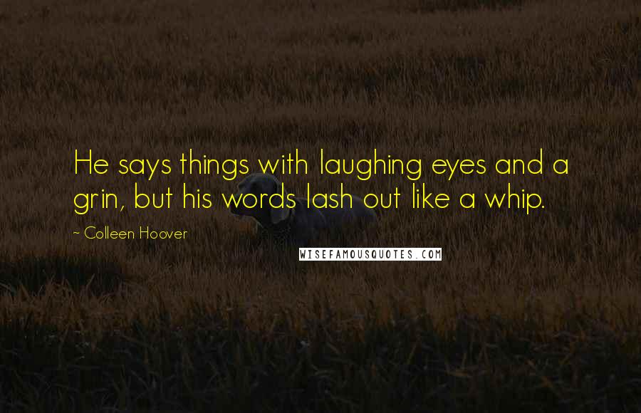 Colleen Hoover Quotes: He says things with laughing eyes and a grin, but his words lash out like a whip.