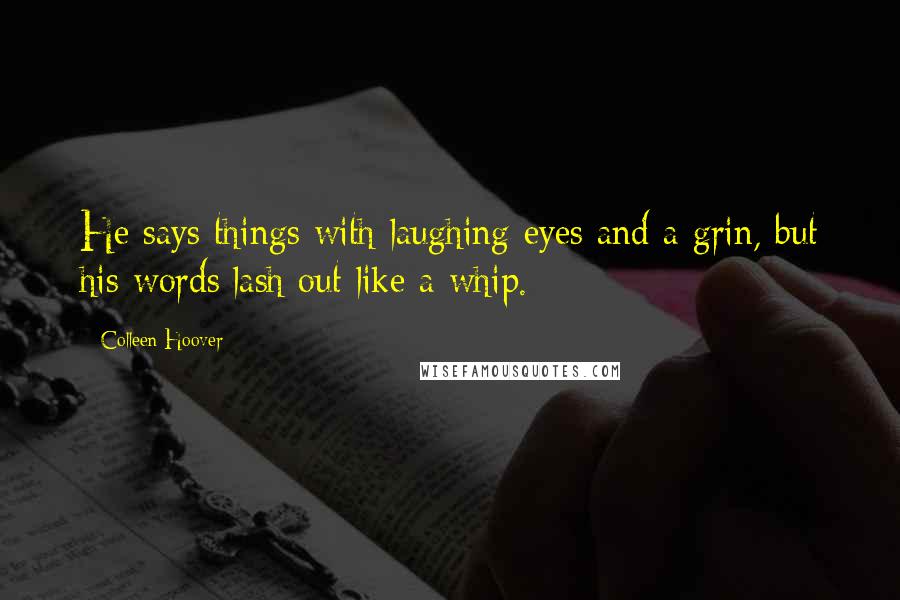 Colleen Hoover Quotes: He says things with laughing eyes and a grin, but his words lash out like a whip.