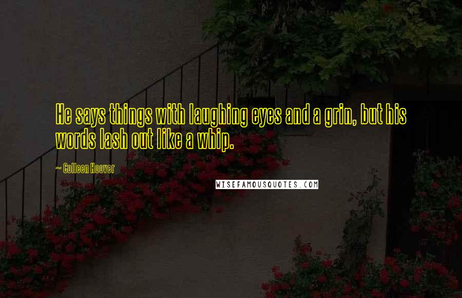 Colleen Hoover Quotes: He says things with laughing eyes and a grin, but his words lash out like a whip.