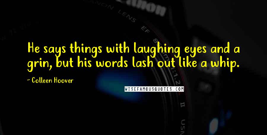 Colleen Hoover Quotes: He says things with laughing eyes and a grin, but his words lash out like a whip.