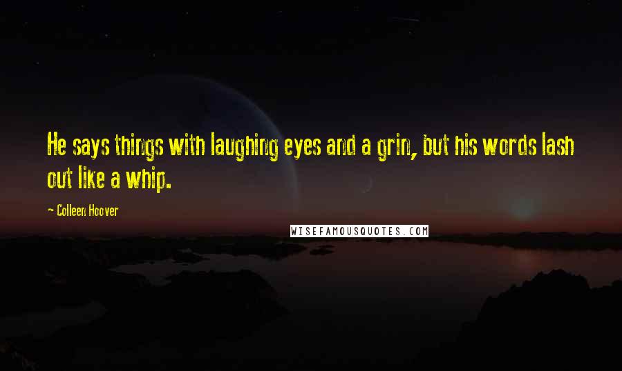 Colleen Hoover Quotes: He says things with laughing eyes and a grin, but his words lash out like a whip.