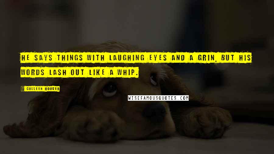 Colleen Hoover Quotes: He says things with laughing eyes and a grin, but his words lash out like a whip.