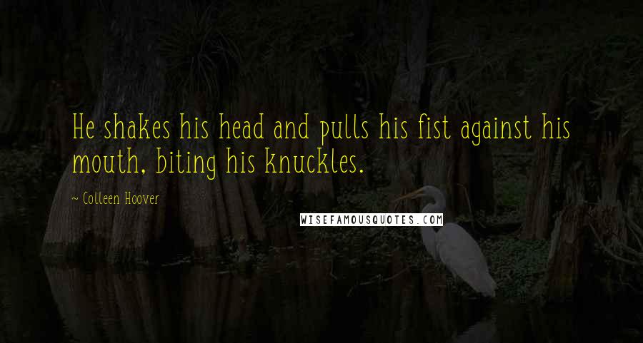 Colleen Hoover Quotes: He shakes his head and pulls his fist against his mouth, biting his knuckles.