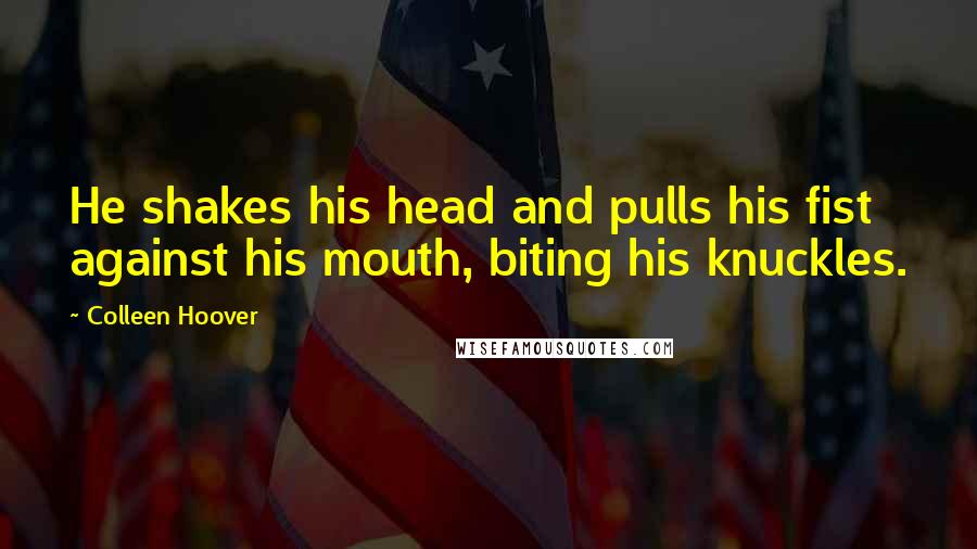 Colleen Hoover Quotes: He shakes his head and pulls his fist against his mouth, biting his knuckles.