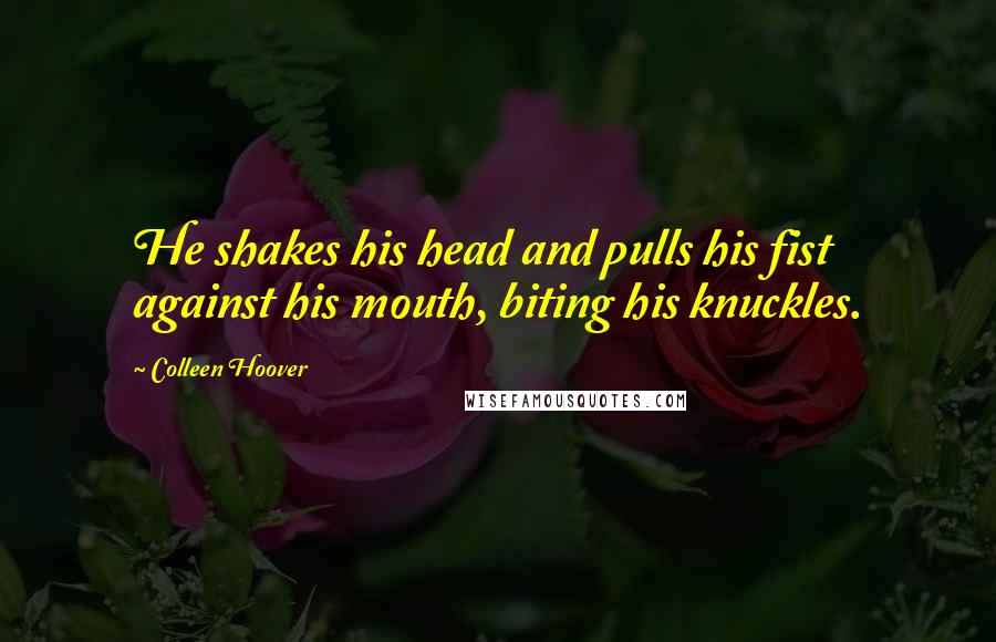 Colleen Hoover Quotes: He shakes his head and pulls his fist against his mouth, biting his knuckles.