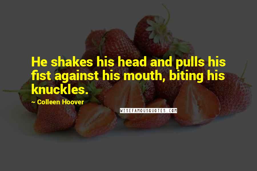 Colleen Hoover Quotes: He shakes his head and pulls his fist against his mouth, biting his knuckles.