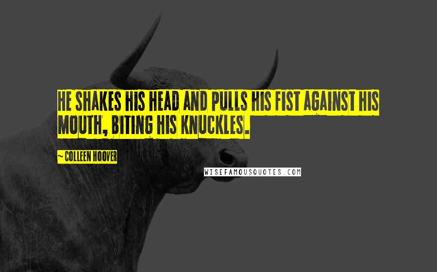 Colleen Hoover Quotes: He shakes his head and pulls his fist against his mouth, biting his knuckles.