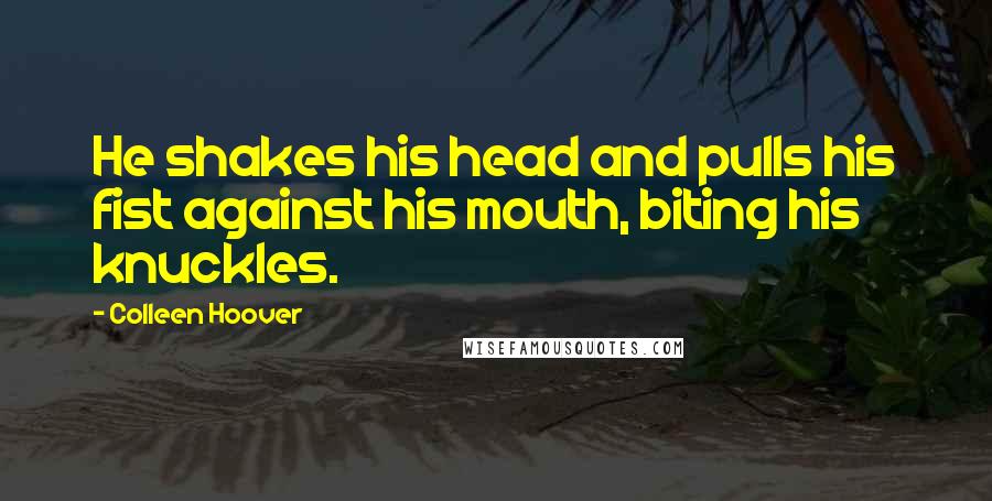 Colleen Hoover Quotes: He shakes his head and pulls his fist against his mouth, biting his knuckles.