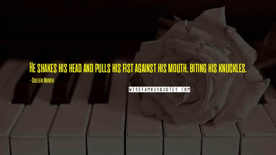Colleen Hoover Quotes: He shakes his head and pulls his fist against his mouth, biting his knuckles.