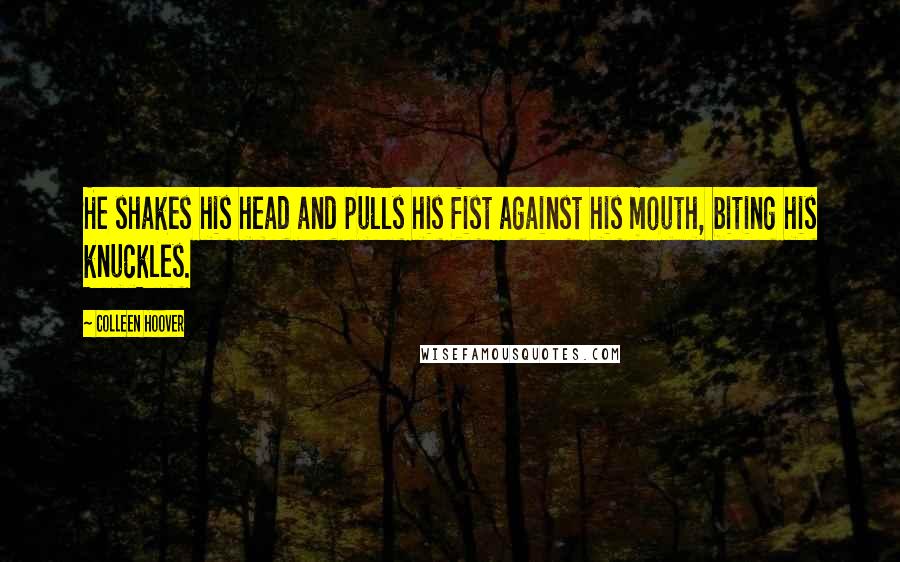 Colleen Hoover Quotes: He shakes his head and pulls his fist against his mouth, biting his knuckles.