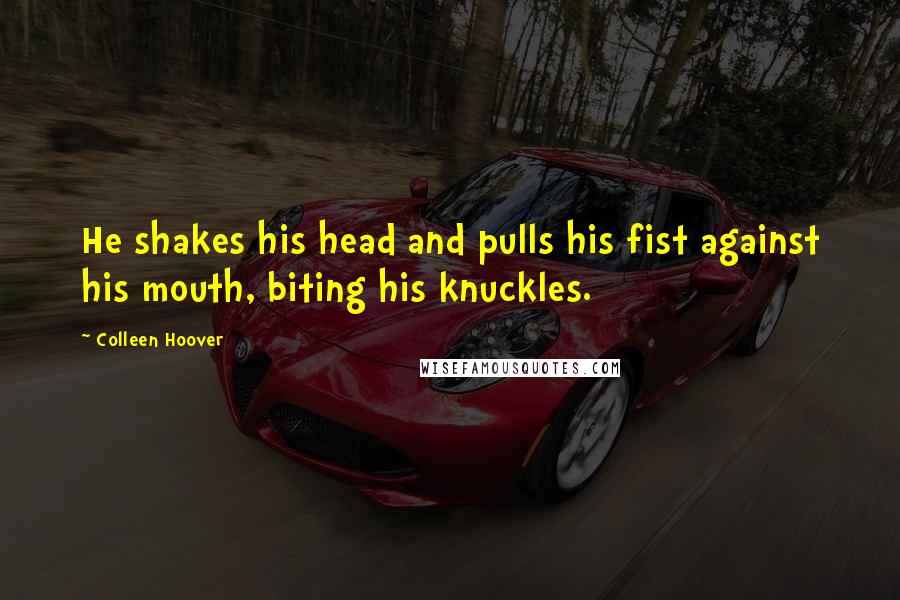 Colleen Hoover Quotes: He shakes his head and pulls his fist against his mouth, biting his knuckles.