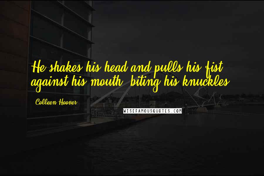 Colleen Hoover Quotes: He shakes his head and pulls his fist against his mouth, biting his knuckles.