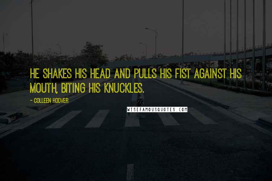 Colleen Hoover Quotes: He shakes his head and pulls his fist against his mouth, biting his knuckles.