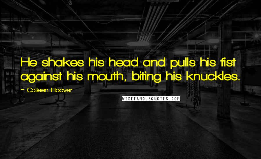 Colleen Hoover Quotes: He shakes his head and pulls his fist against his mouth, biting his knuckles.