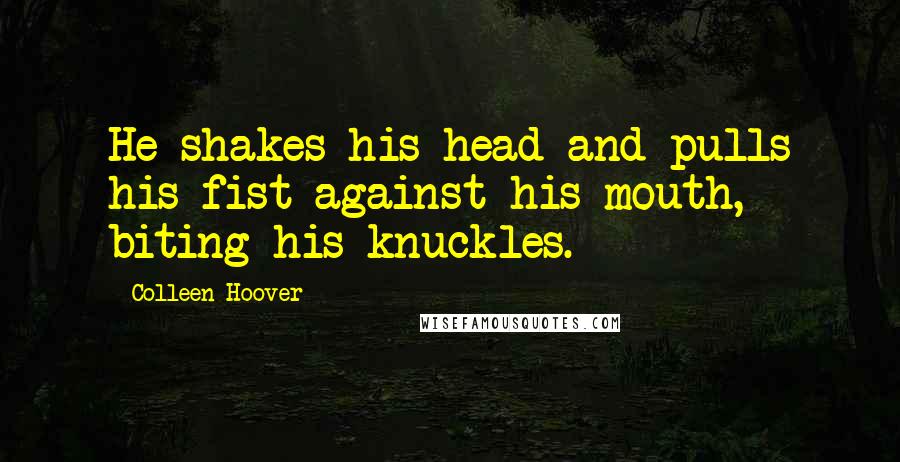 Colleen Hoover Quotes: He shakes his head and pulls his fist against his mouth, biting his knuckles.