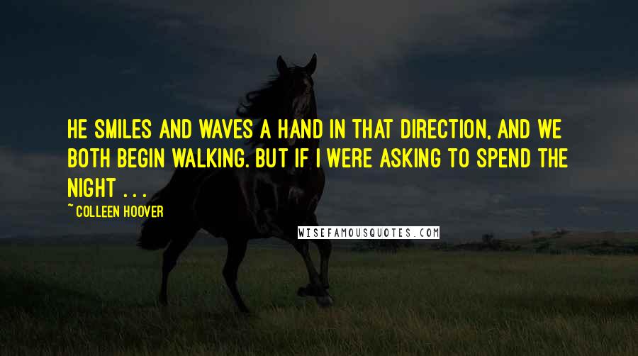 Colleen Hoover Quotes: He smiles and waves a hand in that direction, and we both begin walking. But if I were asking to spend the night . . .