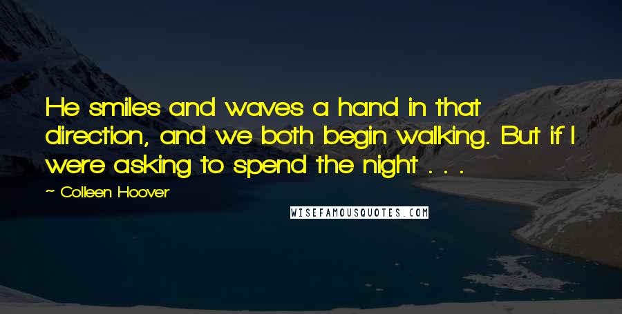 Colleen Hoover Quotes: He smiles and waves a hand in that direction, and we both begin walking. But if I were asking to spend the night . . .